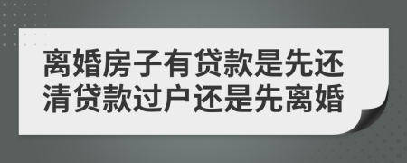 离婚房子有贷款是先还清贷款过户还是先离婚