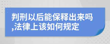 判刑以后能保释出来吗,法律上该如何规定