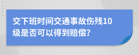 交下班时间交通事故伤残10级是否可以得到赔偿？