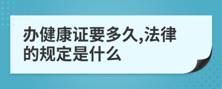 办健康证要多久,法律的规定是什么