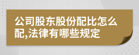 公司股东股份配比怎么配,法律有哪些规定