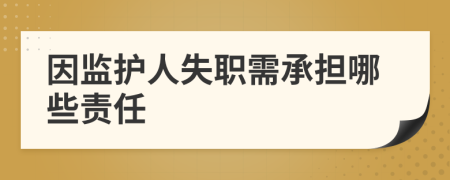 因监护人失职需承担哪些责任