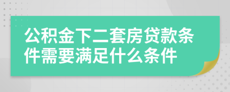 公积金下二套房贷款条件需要满足什么条件