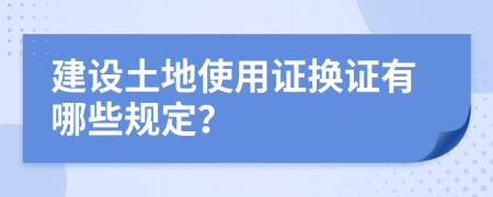 建设土地使用证换证有哪些规定？