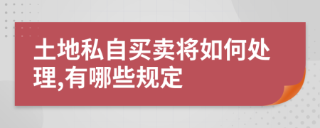 土地私自买卖将如何处理,有哪些规定