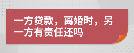 一方贷款，离婚时，另一方有责任还吗