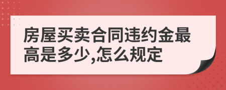 房屋买卖合同违约金最高是多少,怎么规定