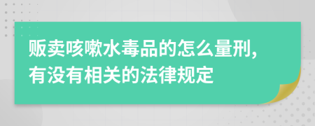 贩卖咳嗽水毒品的怎么量刑,有没有相关的法律规定