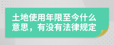 土地使用年限至今什么意思，有没有法律规定