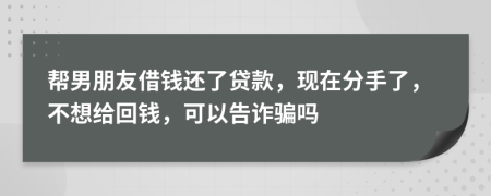帮男朋友借钱还了贷款，现在分手了，不想给回钱，可以告诈骗吗