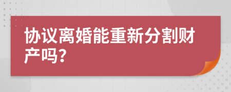 协议离婚能重新分割财产吗？