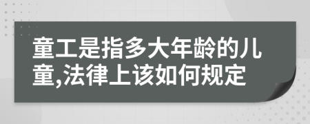 童工是指多大年龄的儿童,法律上该如何规定