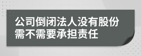 公司倒闭法人没有股份需不需要承担责任