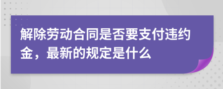 解除劳动合同是否要支付违约金，最新的规定是什么