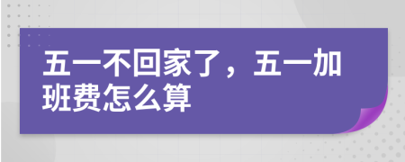 五一不回家了，五一加班费怎么算