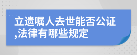立遗嘱人去世能否公证,法律有哪些规定