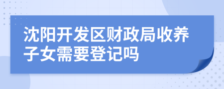 沈阳开发区财政局收养子女需要登记吗