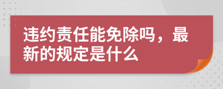 违约责任能免除吗，最新的规定是什么