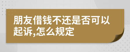 朋友借钱不还是否可以起诉,怎么规定