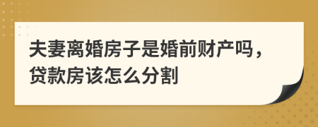 夫妻离婚房子是婚前财产吗，贷款房该怎么分割