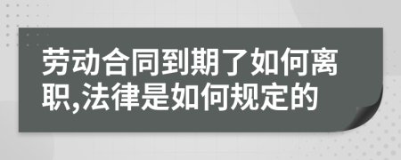 劳动合同到期了如何离职,法律是如何规定的