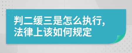 判二缓三是怎么执行,法律上该如何规定