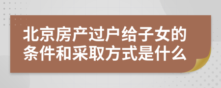 北京房产过户给子女的条件和采取方式是什么
