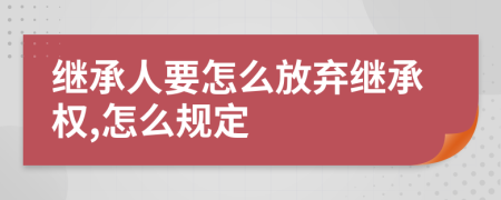 继承人要怎么放弃继承权,怎么规定