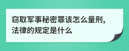 窃取军事秘密罪该怎么量刑,法律的规定是什么