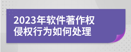 2023年软件著作权侵权行为如何处理