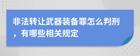 非法转让武器装备罪怎么判刑，有哪些相关规定