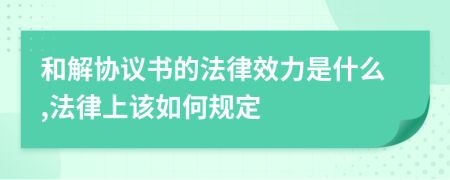 和解协议书的法律效力是什么,法律上该如何规定