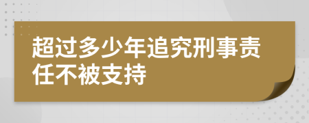 超过多少年追究刑事责任不被支持