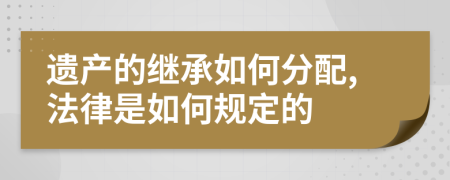 遗产的继承如何分配,法律是如何规定的