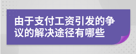 由于支付工资引发的争议的解决途径有哪些