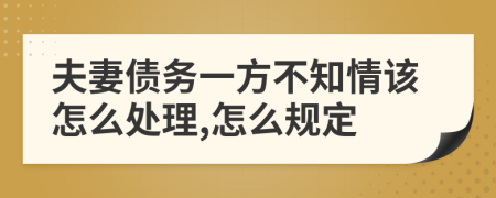 夫妻债务一方不知情该怎么处理,怎么规定