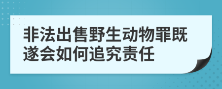 非法出售野生动物罪既遂会如何追究责任