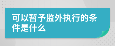 可以暂予监外执行的条件是什么