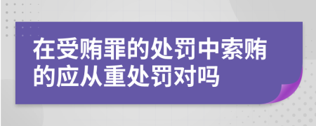 在受贿罪的处罚中索贿的应从重处罚对吗