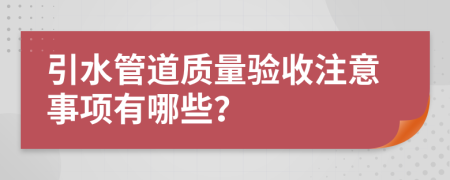 引水管道质量验收注意事项有哪些？