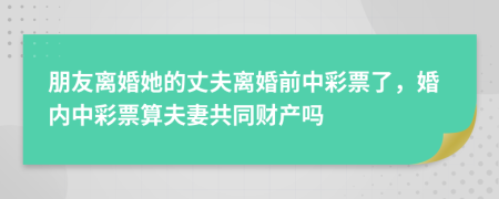 朋友离婚她的丈夫离婚前中彩票了，婚内中彩票算夫妻共同财产吗