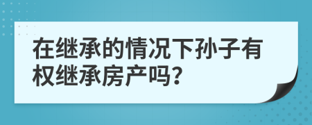 在继承的情况下孙子有权继承房产吗？