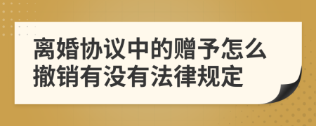 离婚协议中的赠予怎么撤销有没有法律规定