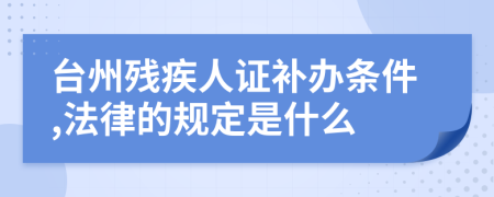 台州残疾人证补办条件,法律的规定是什么