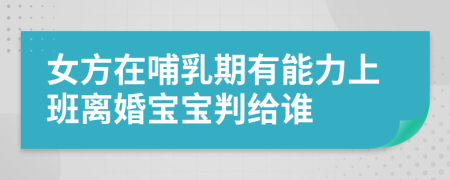 女方在哺乳期有能力上班离婚宝宝判给谁