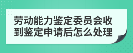 劳动能力鉴定委员会收到鉴定申请后怎么处理