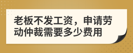 老板不发工资，申请劳动仲裁需要多少费用