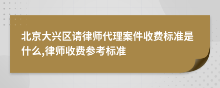 北京大兴区请律师代理案件收费标准是什么,律师收费参考标准