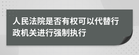 人民法院是否有权可以代替行政机关进行强制执行