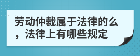 劳动仲裁属于法律的么，法律上有哪些规定